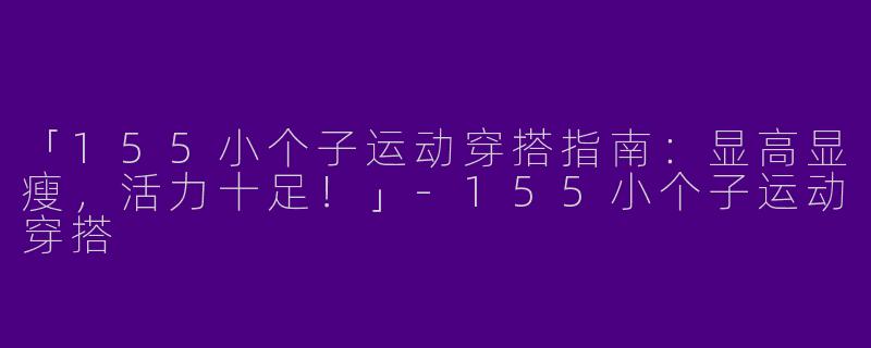 「155小个子运动穿搭指南：显高显瘦，活力十足！」