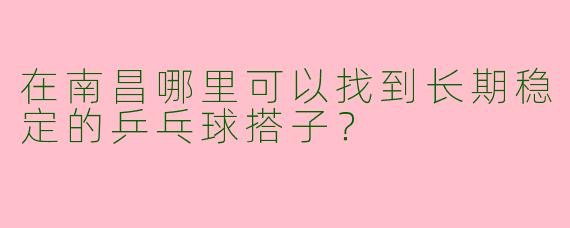 在南昌哪里可以找到长期稳定的乒乓球搭子？