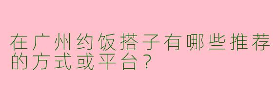 在广州约饭搭子有哪些推荐的方式或平台？