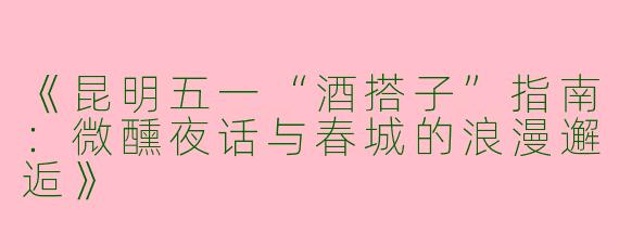 《昆明五一“酒搭子”指南：微醺夜话与春城的浪漫邂逅》