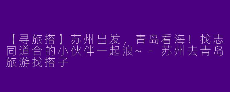 【寻旅搭】苏州出发，青岛看海！找志同道合的小伙伴一起浪~