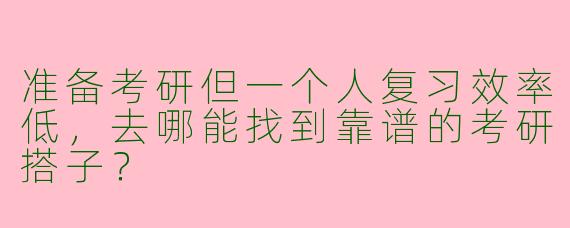 准备考研但一个人复习效率低，去哪能找到靠谱的考研搭子？