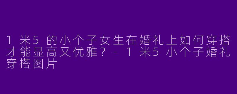 1米5的小个子女生在婚礼上如何穿搭才能显高又优雅？-1米5小个子婚礼穿搭图片