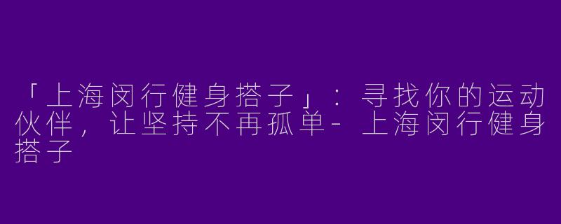 「上海闵行健身搭子」：寻找你的运动伙伴，让坚持不再孤单-上海闵行健身搭子