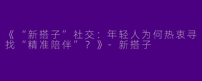 《“新搭子”社交：年轻人为何热衷寻找“精准陪伴”？》-新搭子