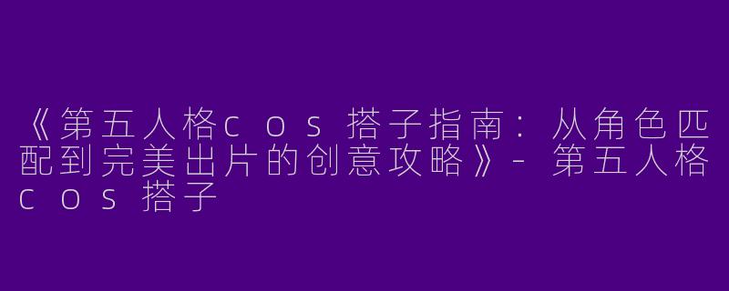 《第五人格cos搭子指南：从角色匹配到完美出片的创意攻略》-第五人格cos搭子