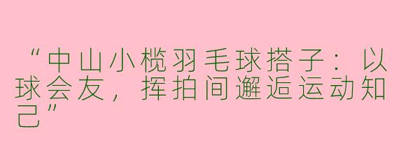 “中山小榄羽毛球搭子：以球会友，挥拍间邂逅运动知己”
