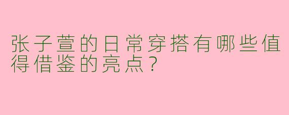 张子萱的日常穿搭有哪些值得借鉴的亮点？