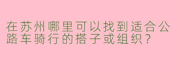 在苏州哪里可以找到适合公路车骑行的搭子或组织？