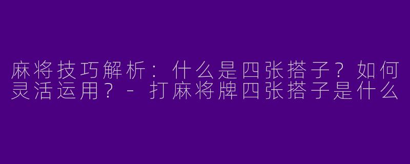 麻将技巧解析：什么是四张搭子？如何灵活运用？-打麻将牌四张搭子是什么