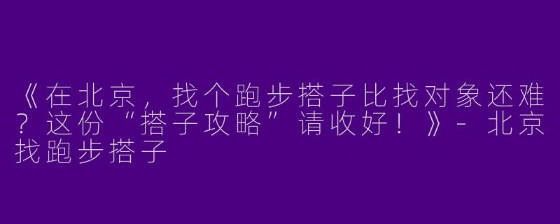 《在北京，找个跑步搭子比找对象还难？这份“搭子攻略”请收好！》-北京找跑步搭子