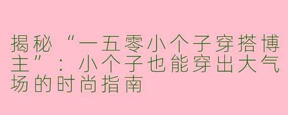 揭秘“一五零小个子穿搭博主”：小个子也能穿出大气场的时尚指南