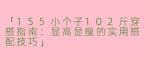 「155小个子102斤穿搭指南：显高显瘦的实用搭配技巧」
