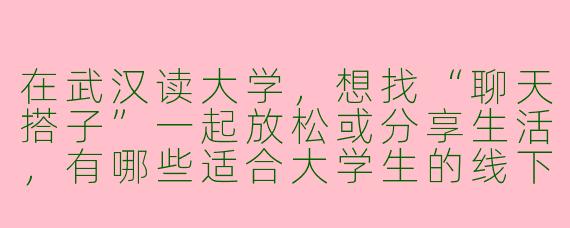 在武汉读大学，想找“聊天搭子”一起放松或分享生活，有哪些适合大学生的线下/线上渠道？