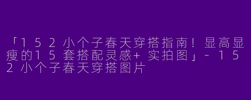 「152小个子春天穿搭指南!显高显瘦的15套搭配灵感+实拍图」