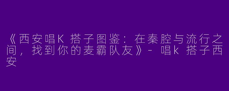 《西安唱K搭子图鉴：在秦腔与流行之间，找到你的麦霸队友》