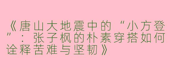 《唐山大地震中的“小方登”：张子枫的朴素穿搭如何诠释苦难与坚韧》