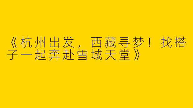 《杭州出发，西藏寻梦！找搭子一起奔赴雪域天堂》