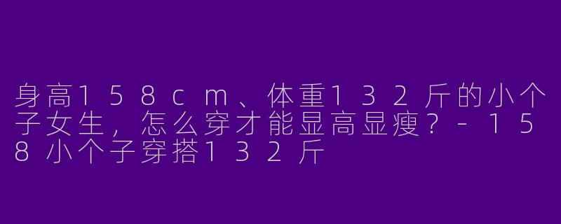 身高158cm、体重132斤的小个子女生，怎么穿才能显高显瘦？