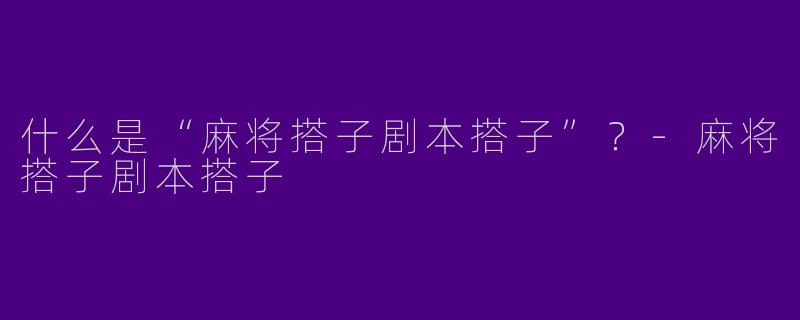 什么是“麻将搭子剧本搭子”？-麻将搭子剧本搭子