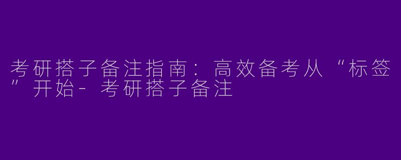 考研搭子备注指南:高效备考从“标签”开始