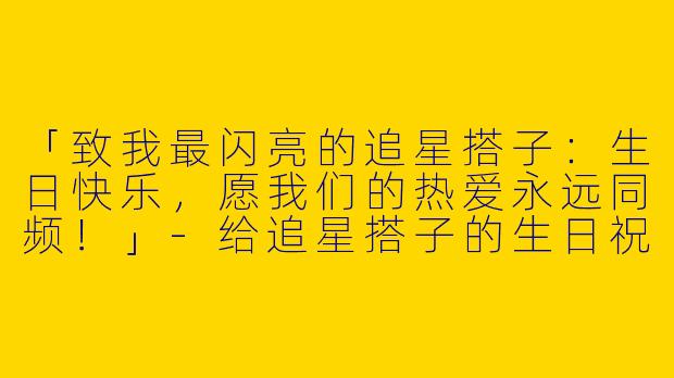 「致我最闪亮的追星搭子：生日快乐，愿我们的热爱永远同频！」-给追星搭子的生日祝福