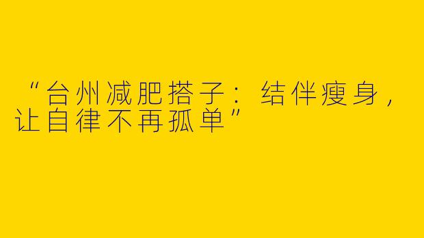 “台州减肥搭子:结伴瘦身,让自律不再孤单”
