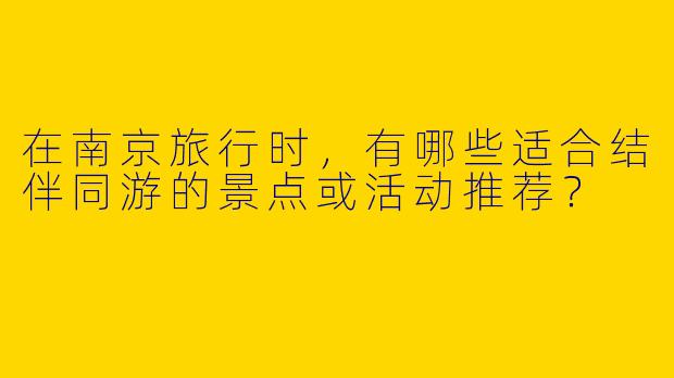 在南京旅行时，有哪些适合结伴同游的景点或活动推荐？