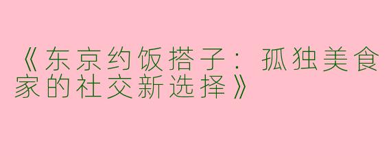《东京约饭搭子：孤独美食家的社交新选择》