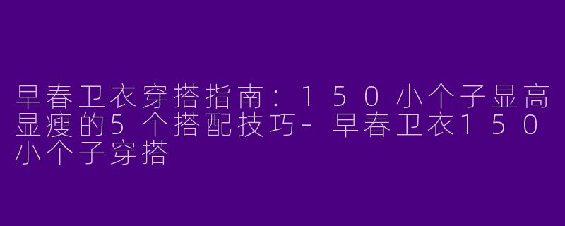早春卫衣穿搭指南：150小个子显高显瘦的5个搭配技巧-早春卫衣150小个子穿搭