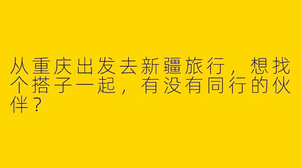 从重庆出发去新疆旅行，想找个搭子一起，有没有同行的伙伴？