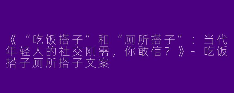 《“吃饭搭子”和“厕所搭子”：当代年轻人的社交刚需，你敢信？》-吃饭搭子厕所搭子文案