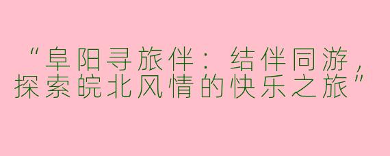 “阜阳寻旅伴：结伴同游，探索皖北风情的快乐之旅”
