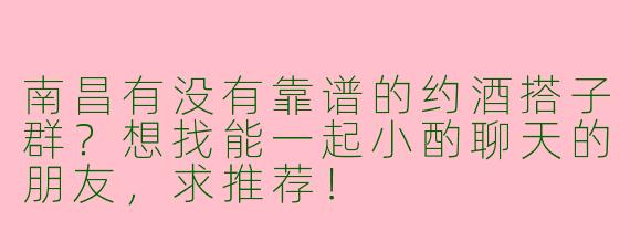南昌有没有靠谱的约酒搭子群？想找能一起小酌聊天的朋友，求推荐！