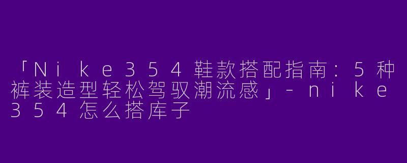 「Nike354鞋款搭配指南：5种裤装造型轻松驾驭潮流感」-nike354怎么搭库子