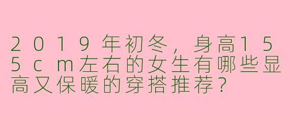 2019年初冬，身高155cm左右的女生有哪些显高又保暖的穿搭推荐？