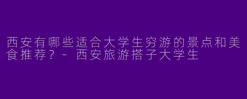 西安有哪些适合大学生穷游的景点和美食推荐?