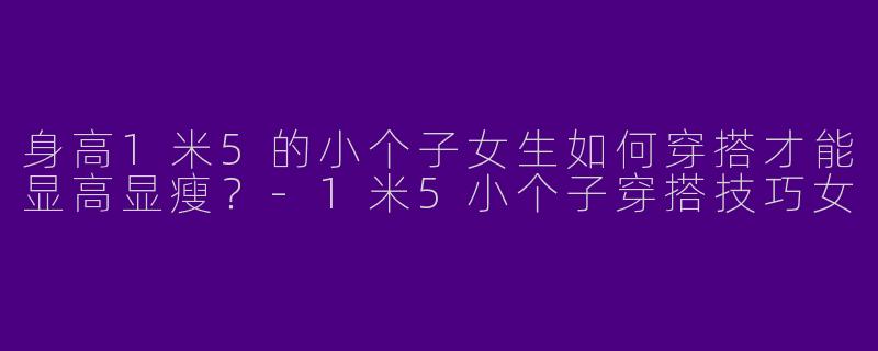 身高1米5的小个子女生如何穿搭才能显高显瘦？