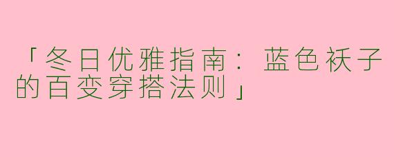 「冬日优雅指南：蓝色袄子的百变穿搭法则」
