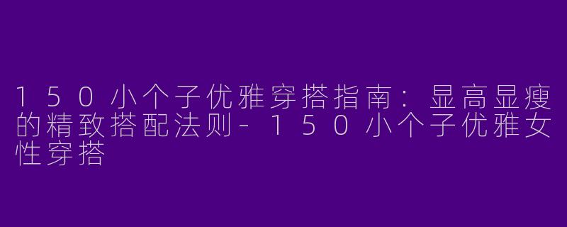 150小个子优雅穿搭指南：显高显瘦的精致搭配法则-150小个子优雅女性穿搭