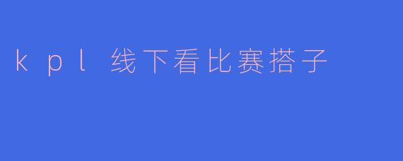 线下看KPL比赛想找个搭子，怎么才能找到志同道合的小伙伴？
