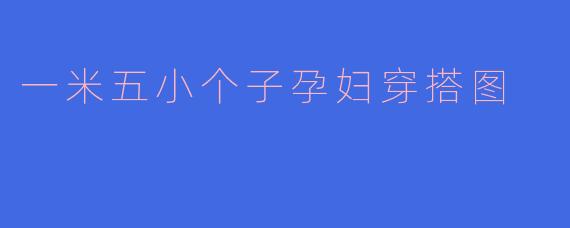 一米五的小个子孕妇如何穿搭才能既舒适又显高？