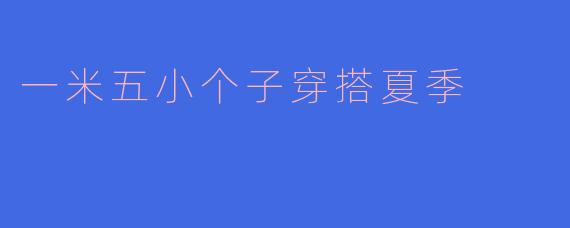 「一米五小个子夏日穿搭指南：显高显瘦的10个实用技巧」