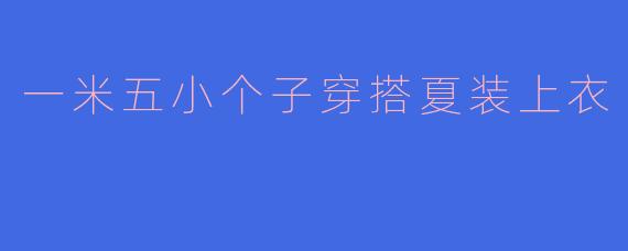 一米五的小个子女生夏天怎么选上衣更显高？