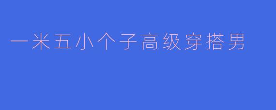 一米五小个子高级穿搭男