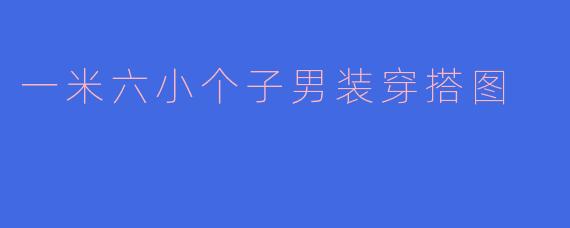 「一米六小个子男装穿搭指南：显高技巧与实用搭配示范」