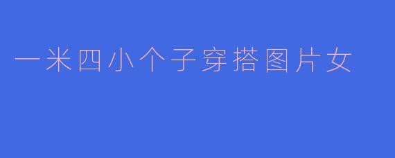 「一米四小个子穿搭指南：显高显瘦的搭配技巧与图片示范」