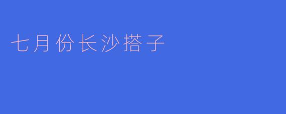 七月份长沙搭子
