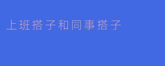 上班搭子和同事搭子有什么区别？