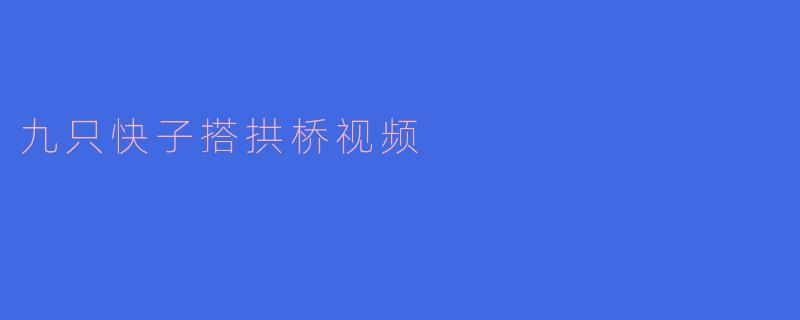 视频中九只快子如何搭建成拱桥结构？